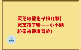 灵芝破壁孢子粉几颗(灵芝孢子粉——小小颗粒带来健康奇迹)