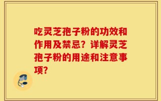 吃灵芝孢子粉的功效和作用及禁忌？详解灵芝孢子粉的用途和注意事项？