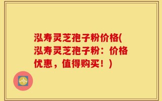 泓寿灵芝孢子粉价格(泓寿灵芝孢子粉：价格优惠，值得购买！)