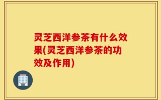 灵芝西洋参茶有什么效果(灵芝西洋参茶的功效及作用)