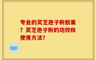 专业的灵芝孢子粉胶囊？灵芝孢子粉的功效和使用方法？