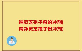纯灵芝孢子粉的冲剂(纯净灵芝孢子粉冲剂)