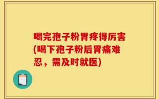 喝完孢子粉胃疼得厉害(喝下孢子粉后胃痛难忍，需及时就医)