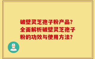 破壁灵芝孢子粉产品？全面解析破壁灵芝孢子粉的功效与使用方法？