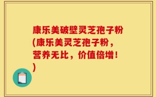康乐美破壁灵芝孢子粉(康乐美灵芝孢子粉，营养无比，价值倍增！)