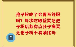 孢子粉吃了会胃不舒服吗？每次吃破壁灵芝孢子粉后都有点肚子痛灵芝孢子粉不易消化吗