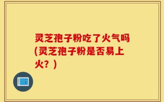 灵芝孢子粉吃了火气吗(灵芝孢子粉是否易上火？)