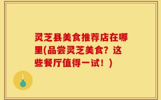 灵芝县美食推荐店在哪里(品尝灵芝美食？这些餐厅值得一试！)