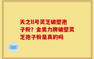 天之ll号灵芝破壁孢子粉？金奥力牌破壁灵芝孢子粉是真的吗