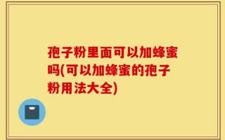 孢子粉里面可以加蜂蜜吗(可以加蜂蜜的孢子粉用法大全)