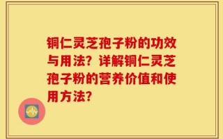 铜仁灵芝孢子粉的功效与用法？详解铜仁灵芝孢子粉的营养价值和使用方法？