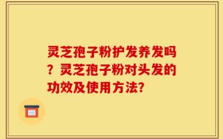 灵芝孢子粉护发养发吗？灵芝孢子粉对头发的功效及使用方法？