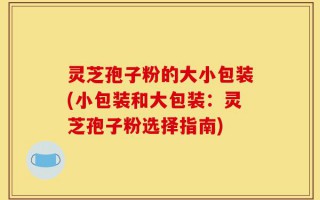 灵芝孢子粉的大小包装(小包装和大包装：灵芝孢子粉选择指南)