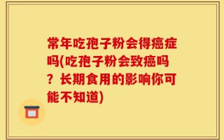 常年吃孢子粉会得癌症吗(吃孢子粉会致癌吗？长期食用的影响你可能不知道)