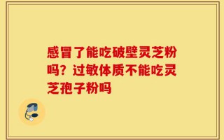感冒了能吃破壁灵芝粉吗？过敏体质不能吃灵芝孢子粉吗