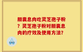 胆囊息肉吃灵芝孢子粉？灵芝孢子粉对胆囊息肉的疗效及使用方法？