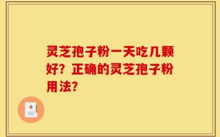灵芝孢子粉一天吃几颗好？正确的灵芝孢子粉用法？