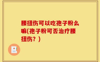 腰扭伤可以吃孢子粉么嘛(孢子粉可否治疗腰扭伤？)