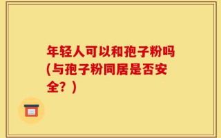 年轻人可以和孢子粉吗(与孢子粉同居是否安全？)
