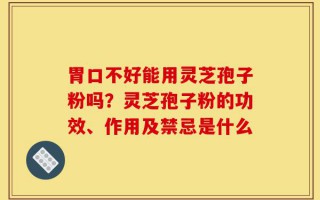 胃口不好能用灵芝孢子粉吗？灵芝孢子粉的功效、作用及禁忌是什么