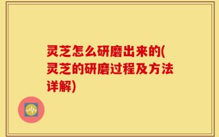 灵芝怎么研磨出来的(灵芝的研磨过程及方法详解)
