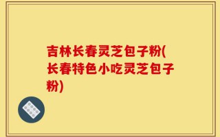 吉林长春灵芝包子粉(长春特色小吃灵芝包子粉)