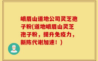 峨眉山道地公司灵芝孢子粉(道地峨眉山灵芝孢子粉，提升免疫力，新陈代谢加速！)