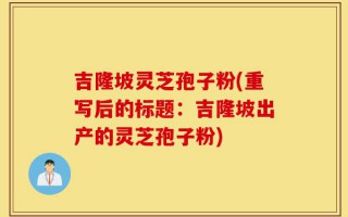 吉隆坡灵芝孢子粉(重写后的标题：吉隆坡出产的灵芝孢子粉)