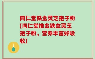 同仁堂铁盒灵芝孢子粉(同仁堂推出铁盒灵芝孢子粉，营养丰富好吸收)