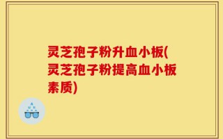 灵芝孢子粉升血小板(灵芝孢子粉提高血小板素质)