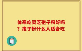 体寒吃灵芝孢子粉好吗？孢子粉什么人适合吃
