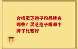 合格灵芝孢子粉品牌有哪些？灵芝孢子粉哪个牌子比较好