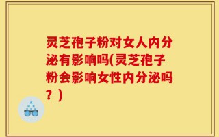 灵芝孢子粉对女人内分泌有影响吗(灵芝孢子粉会影响女性内分泌吗？)