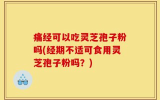 痛经可以吃灵芝孢子粉吗(经期不适可食用灵芝孢子粉吗？)