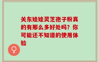 关东娃娃灵芝孢子粉真的有那么多好处吗？你可能还不知道的使用体验