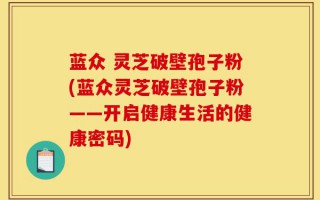 蓝众 灵芝破壁孢子粉(蓝众灵芝破壁孢子粉——开启健康生活的健康密码)