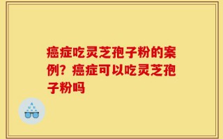 癌症吃灵芝孢子粉的案例？癌症可以吃灵芝孢子粉吗