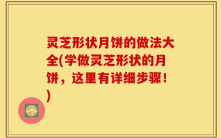 灵芝形状月饼的做法大全(学做灵芝形状的月饼，这里有详细步骤！)