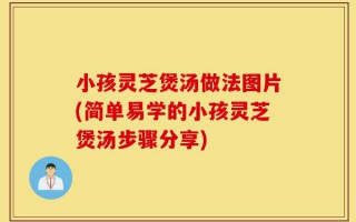 小孩灵芝煲汤做法图片(简单易学的小孩灵芝煲汤步骤分享)