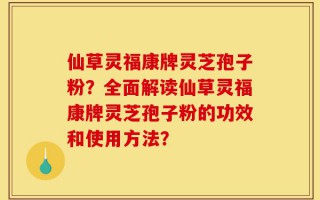 仙草灵福康牌灵芝孢子粉？全面解读仙草灵福康牌灵芝孢子粉的功效和使用方法？