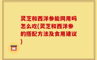 灵芝和西洋参能同用吗怎么吃(灵芝和西洋参的搭配方法及食用建议)