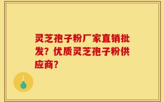 灵芝孢子粉厂家直销批发？优质灵芝孢子粉供应商？