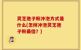 灵芝孢子粉冲泡方式是什么(怎样冲泡灵芝孢子粉最佳？)