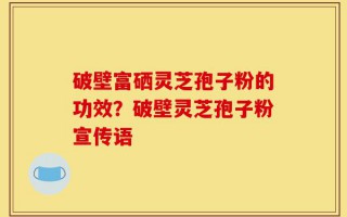 破壁富硒灵芝孢子粉的功效？破壁灵芝孢子粉宣传语