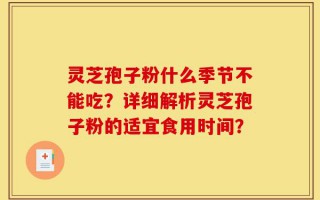 灵芝孢子粉什么季节不能吃？详细解析灵芝孢子粉的适宜食用时间？