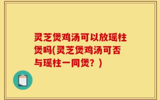 灵芝煲鸡汤可以放瑶柱煲吗(灵芝煲鸡汤可否与瑶柱一同煲？)