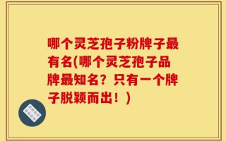 哪个灵芝孢子粉牌子最有名(哪个灵芝孢子品牌最知名？只有一个牌子脱颖而出！)