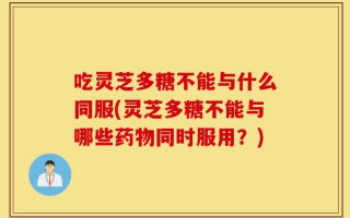吃灵芝多糖不能与什么同服(灵芝多糖不能与哪些药物同时服用？)