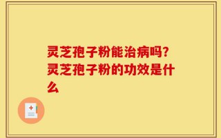 灵芝孢子粉能治病吗？灵芝孢子粉的功效是什么