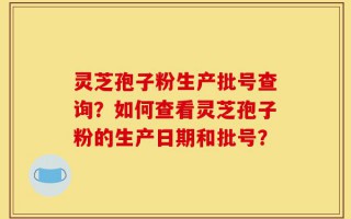 灵芝孢子粉生产批号查询？如何查看灵芝孢子粉的生产日期和批号？